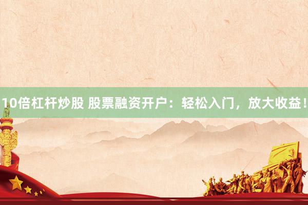 10倍杠杆炒股 股票融资开户：轻松入门，放大收益！