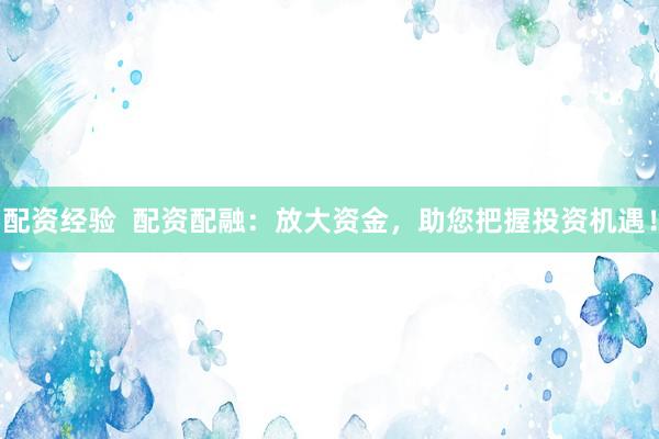 配资经验  配资配融：放大资金，助您把握投资机遇！