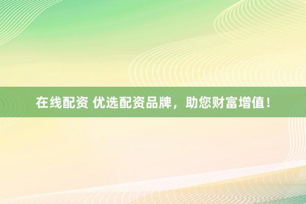 在线配资 优选配资品牌，助您财富增值！