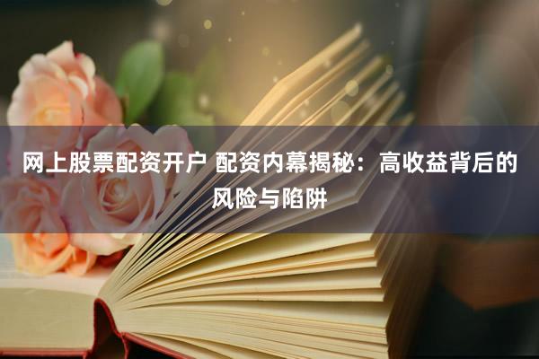 网上股票配资开户 配资内幕揭秘：高收益背后的风险与陷阱