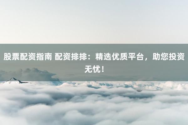 股票配资指南 配资排排：精选优质平台，助您投资无忧！