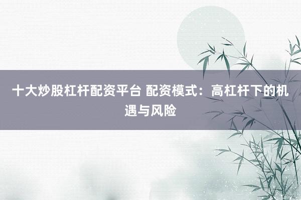 十大炒股杠杆配资平台 配资模式：高杠杆下的机遇与风险