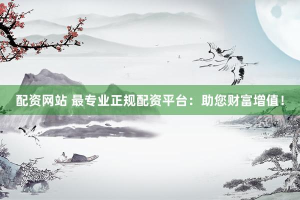 配资网站 最专业正规配资平台：助您财富增值！