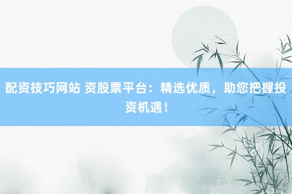 配资技巧网站 资股票平台：精选优质，助您把握投资机遇！