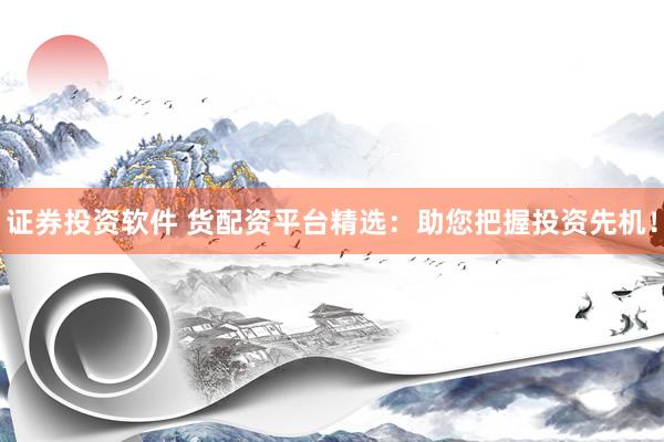 证券投资软件 货配资平台精选：助您把握投资先机！