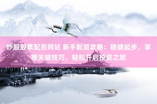 炒股股票配资网站 新手配资攻略：稳健起步，掌握关键技巧，轻松开启投资之旅