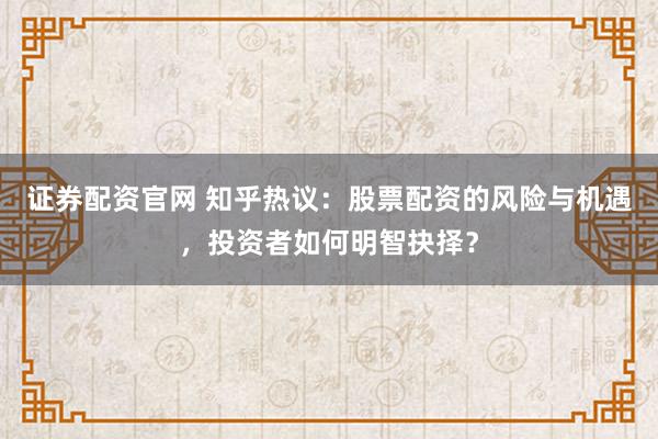 证券配资官网 知乎热议：股票配资的风险与机遇，投资者如何明智抉择？