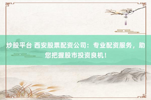 炒股平台 西安股票配资公司：专业配资服务，助您把握股市投资良机！