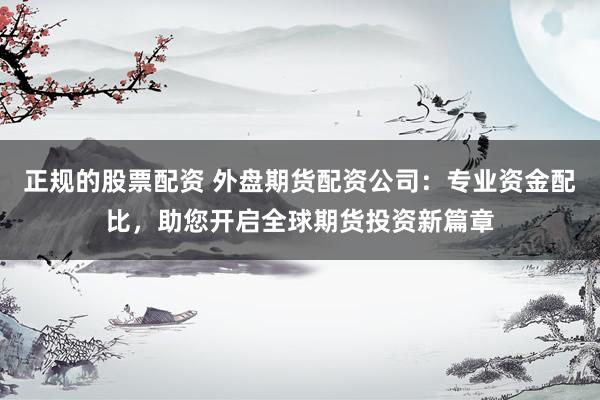 正规的股票配资 外盘期货配资公司：专业资金配比，助您开启全球期货投资新篇章