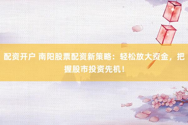 配资开户 南阳股票配资新策略：轻松放大资金，把握股市投资先机！