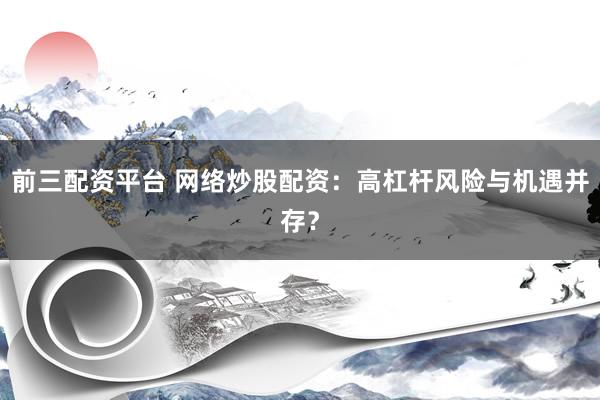 前三配资平台 网络炒股配资：高杠杆风险与机遇并存？