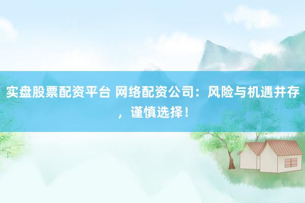 实盘股票配资平台 网络配资公司：风险与机遇并存，谨慎选择！