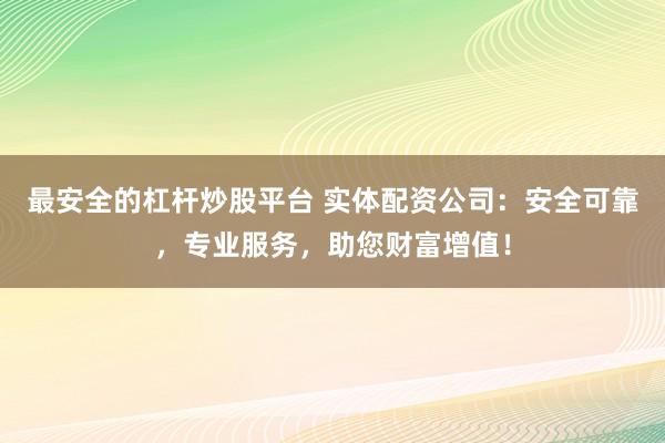最安全的杠杆炒股平台 实体配资公司：安全可靠，专业服务，助您财富增值！