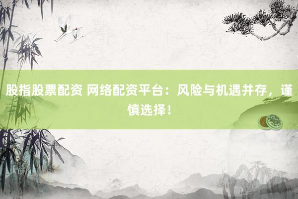 股指股票配资 网络配资平台：风险与机遇并存，谨慎选择！