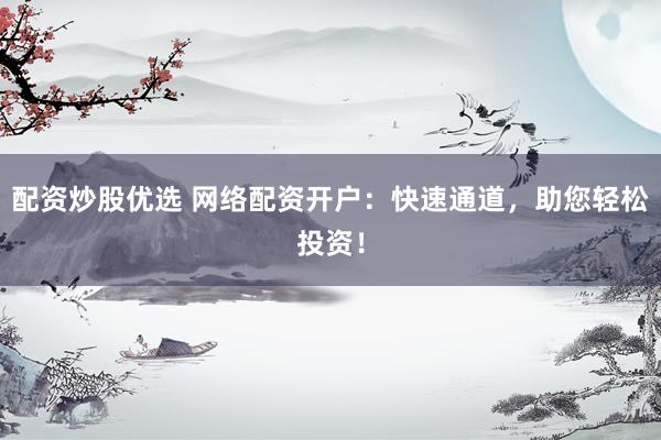 配资炒股优选 网络配资开户：快速通道，助您轻松投资！
