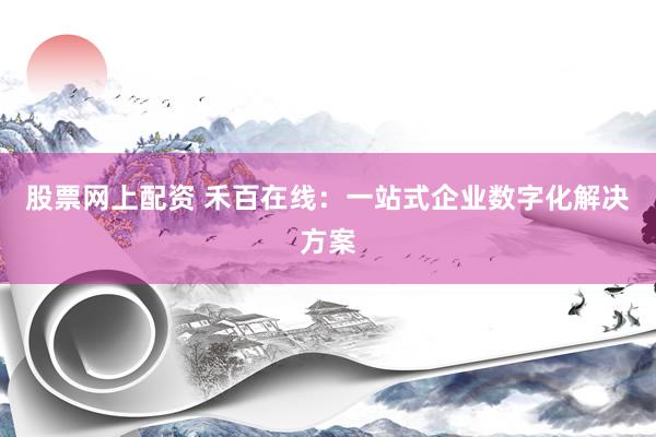 股票网上配资 禾百在线：一站式企业数字化解决方案