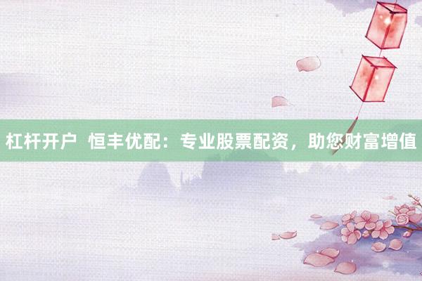 杠杆开户  恒丰优配：专业股票配资，助您财富增值