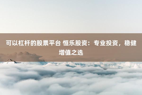 可以杠杆的股票平台 恒乐股资：专业投资，稳健增值之选