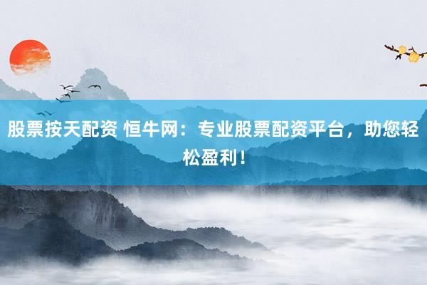 股票按天配资 恒牛网：专业股票配资平台，助您轻松盈利！