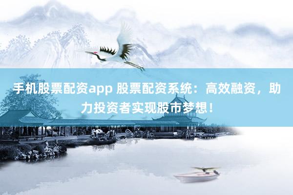 手机股票配资app 股票配资系统：高效融资，助力投资者实现股市梦想！