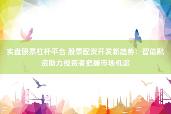 实盘股票杠杆平台 股票配资开发新趋势：智能融资助力投资者把握市场机遇