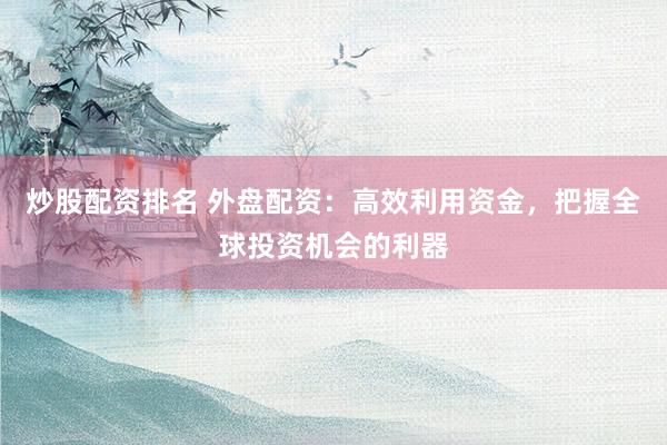 炒股配资排名 外盘配资：高效利用资金，把握全球投资机会的利器