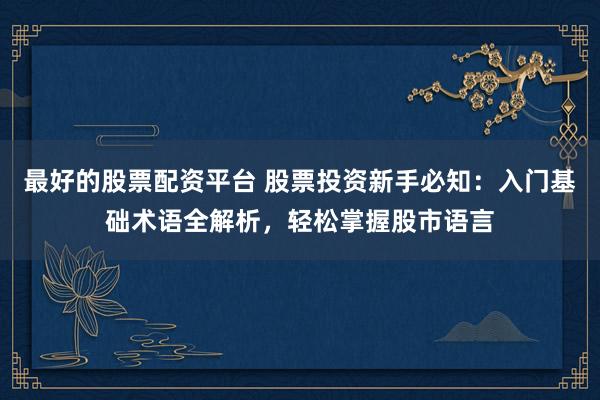 最好的股票配资平台 股票投资新手必知：入门基础术语全解析，轻松掌握股市语言