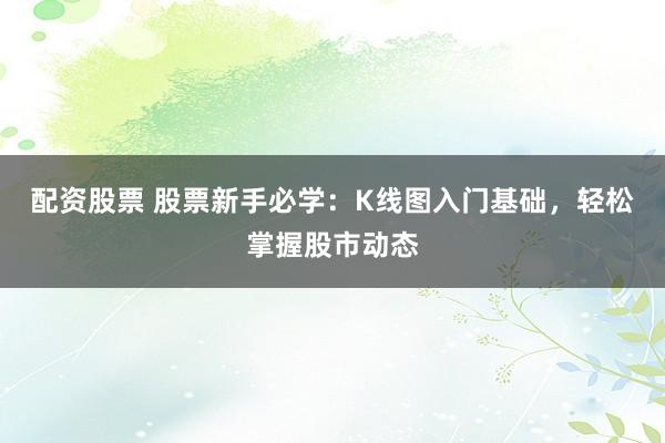 配资股票 股票新手必学：K线图入门基础，轻松掌握股市动态