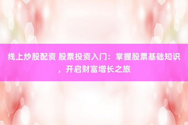 线上炒股配资 股票投资入门：掌握股票基础知识，开启财富增长之旅