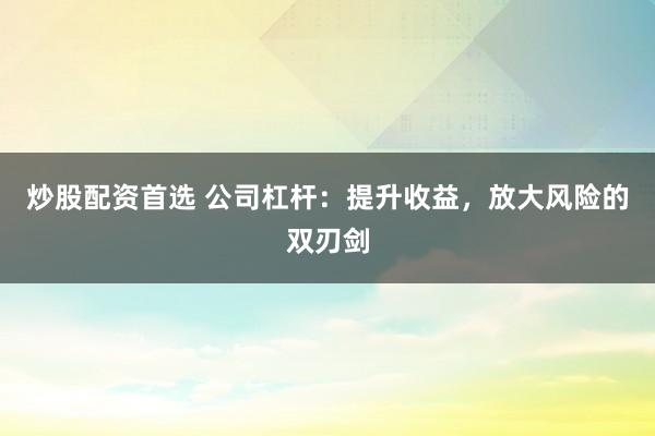 炒股配资首选 公司杠杆：提升收益，放大风险的双刃剑