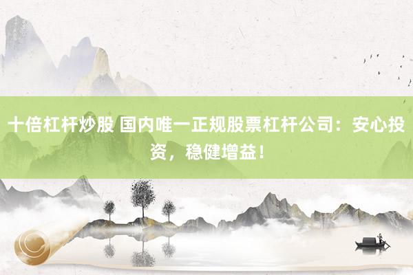 十倍杠杆炒股 国内唯一正规股票杠杆公司：安心投资，稳健增益！