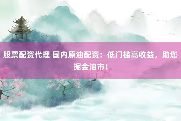 股票配资代理 国内原油配资：低门槛高收益，助您掘金油市！