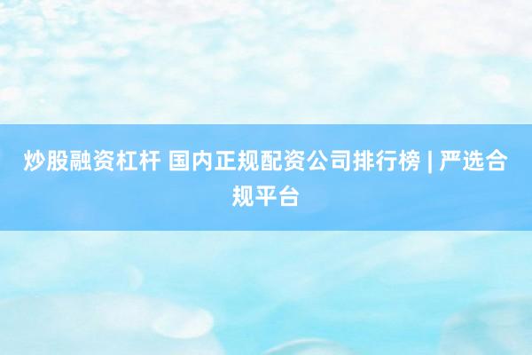 炒股融资杠杆 国内正规配资公司排行榜 | 严选合规平台
