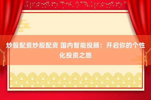 炒股配资炒股配资 国内智能投顾：开启你的个性化投资之旅