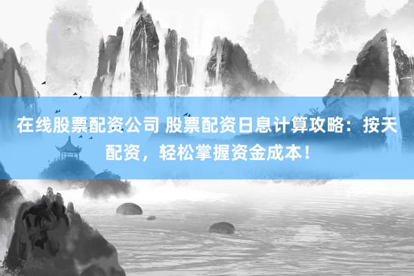 在线股票配资公司 股票配资日息计算攻略：按天配资，轻松掌握资金成本！