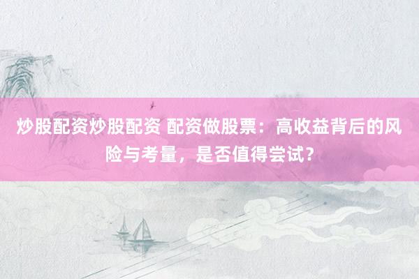 炒股配资炒股配资 配资做股票：高收益背后的风险与考量，是否值得尝试？