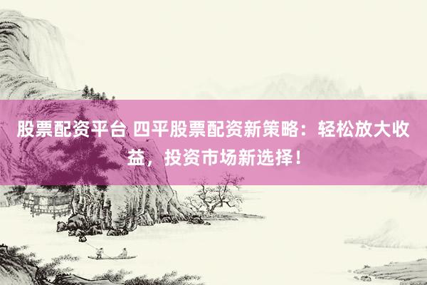 股票配资平台 四平股票配资新策略：轻松放大收益，投资市场新选择！