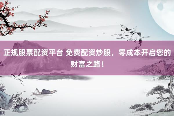 正规股票配资平台 免费配资炒股，零成本开启您的财富之路！
