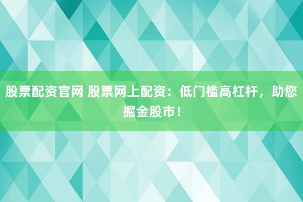 股票配资官网 股票网上配资：低门槛高杠杆，助您掘金股市！