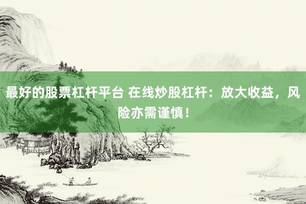 最好的股票杠杆平台 在线炒股杠杆：放大收益，风险亦需谨慎！