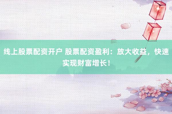 线上股票配资开户 股票配资盈利：放大收益，快速实现财富增长！