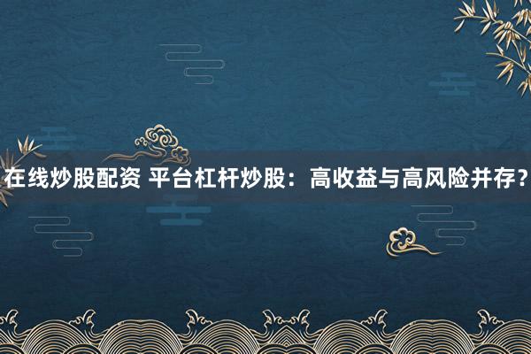 在线炒股配资 平台杠杆炒股：高收益与高风险并存？