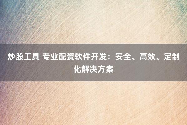 炒股工具 专业配资软件开发：安全、高效、定制化解决方案
