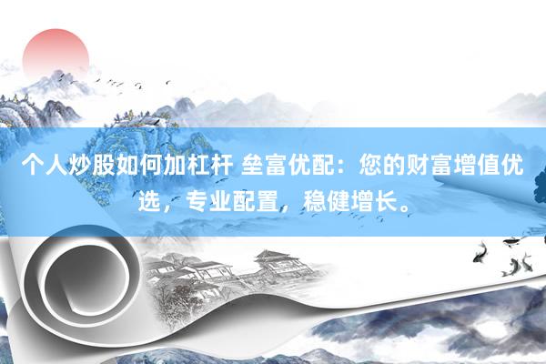 个人炒股如何加杠杆 垒富优配：您的财富增值优选，专业配置，稳健增长。