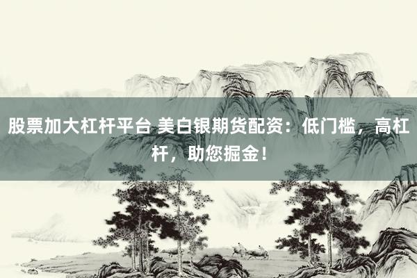 股票加大杠杆平台 美白银期货配资：低门槛，高杠杆，助您掘金！