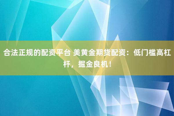 合法正规的配资平台 美黄金期货配资：低门槛高杠杆，掘金良机！