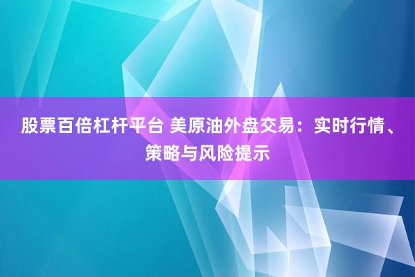 股票百倍杠杆平台 美原油外盘交易：实时行情、策略与风险提示
