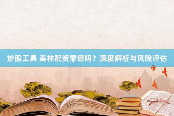 炒股工具 美林配资靠谱吗？深度解析与风险评估