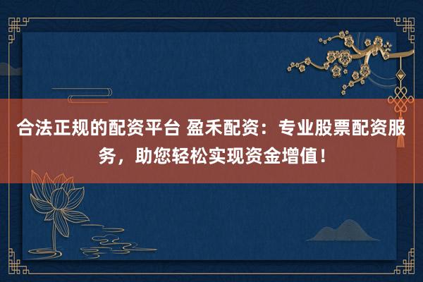 合法正规的配资平台 盈禾配资：专业股票配资服务，助您轻松实现资金增值！