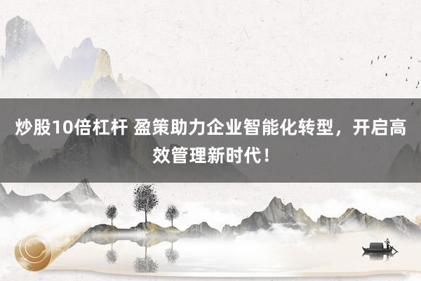 炒股10倍杠杆 盈策助力企业智能化转型，开启高效管理新时代！